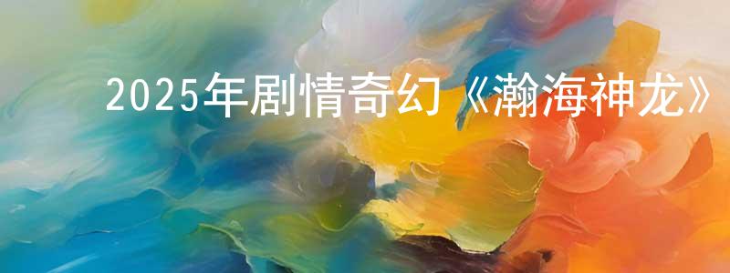 ﻿陈理成发布﻿2025年剧情奇幻《瀚海神龙》HD国语中字迅雷下载_电影天堂